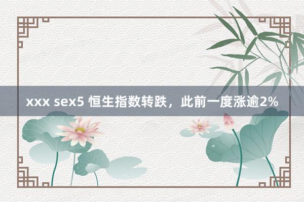 xxx sex5 恒生指数转跌，此前一度涨逾2%