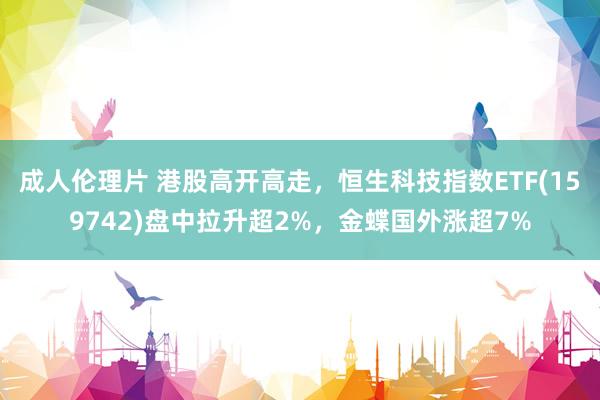 成人伦理片 港股高开高走，恒生科技指数ETF(159742)盘中拉升超2%，金蝶国外涨超7%