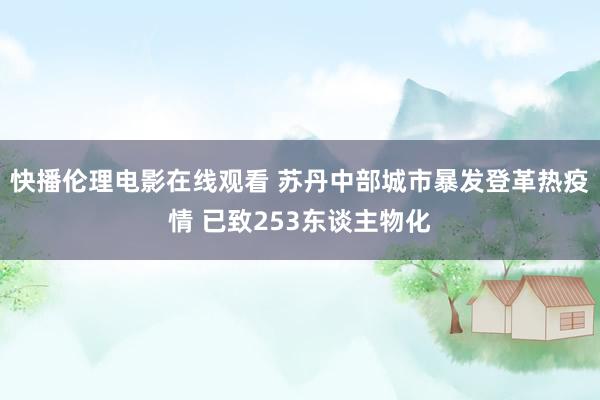 快播伦理电影在线观看 苏丹中部城市暴发登革热疫情 已致253东谈主物化