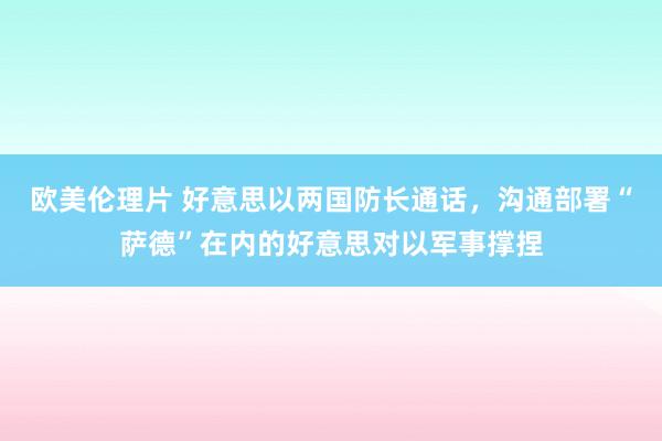 欧美伦理片 好意思以两国防长通话，沟通部署“萨德”在内的好意思对以军事撑捏