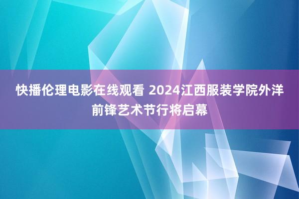 快播伦理电影在线观看 2024江西服装学院外洋前锋艺术节行将启幕