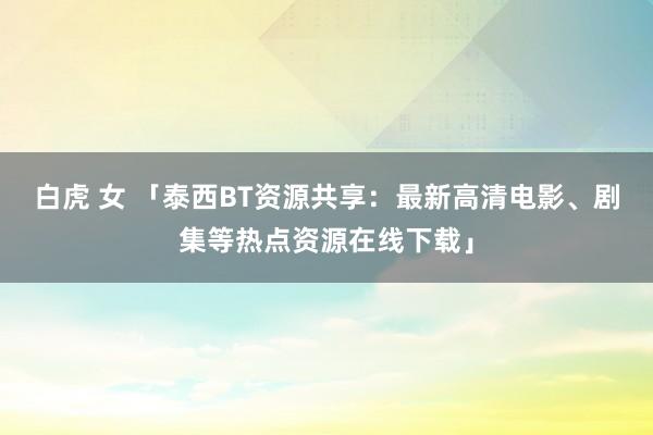 白虎 女 「泰西BT资源共享：最新高清电影、剧集等热点资源在线下载」