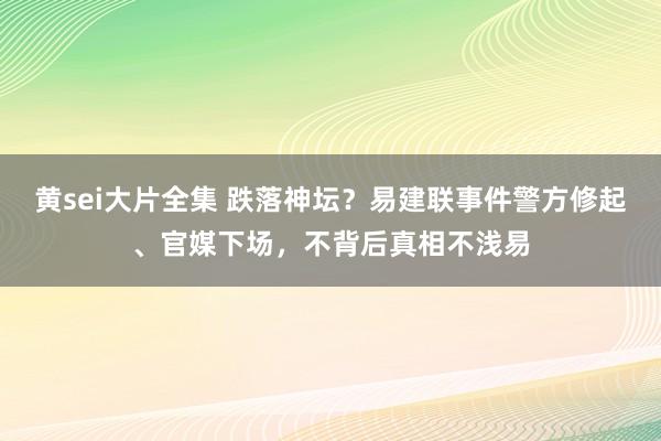 黄sei大片全集 跌落神坛？易建联事件警方修起、官媒下场，不背后真相不浅易