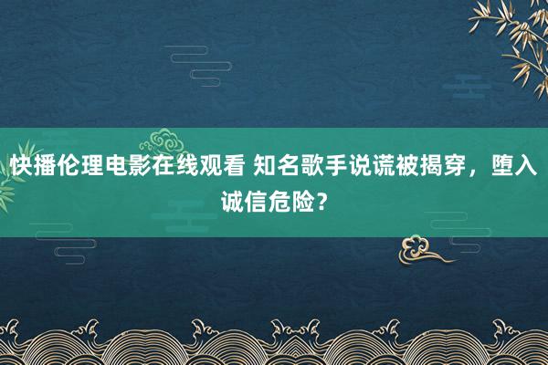 快播伦理电影在线观看 知名歌手说谎被揭穿，堕入诚信危险？