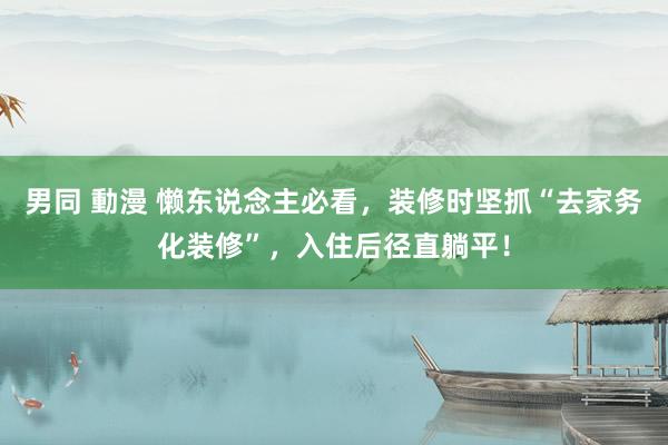 男同 動漫 懒东说念主必看，装修时坚抓“去家务化装修”，入住后径直躺平！