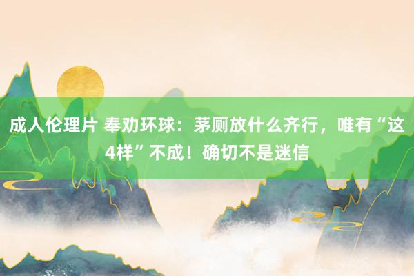 成人伦理片 奉劝环球：茅厕放什么齐行，唯有“这4样”不成！确切不是迷信