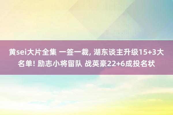 黄sei大片全集 一签一裁， 湖东谈主升级15+3大名单! 励志小将留队 战英豪22+6成投名状