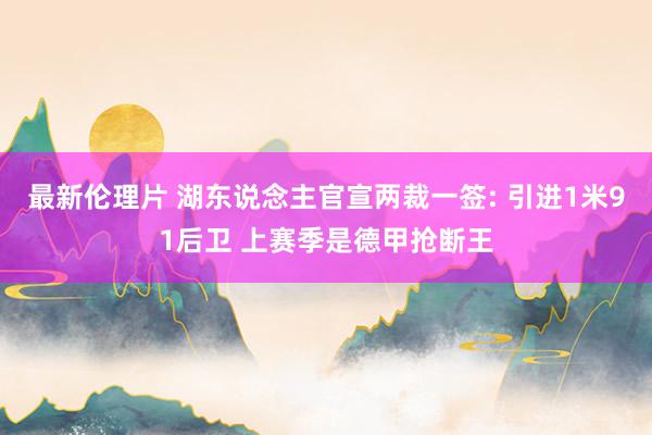 最新伦理片 湖东说念主官宣两裁一签: 引进1米91后卫 上赛季是德甲抢断王