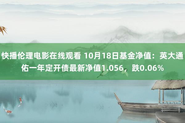 快播伦理电影在线观看 10月18日基金净值：英大通佑一年定开债最新净值1.056，跌0.06%