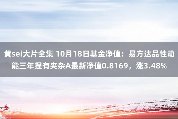 黄sei大片全集 10月18日基金净值：易方达品性动能三年捏有夹杂A最新净值0.8169，涨3.48%