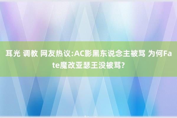 耳光 调教 网友热议:AC影黑东说念主被骂 为何Fate魔改亚瑟王没被骂?