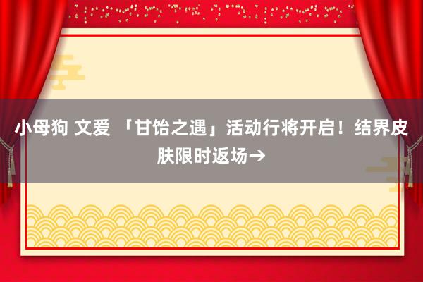 小母狗 文爱 「甘饴之遇」活动行将开启！结界皮肤限时返场→