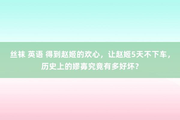 丝袜 英语 得到赵姬的欢心，让赵姬5天不下车，历史上的嫪毐究竟有多好坏？