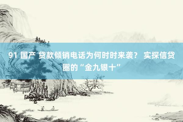 91 国产 贷款倾销电话为何时时来袭？ 实探信贷圈的“金九银十”