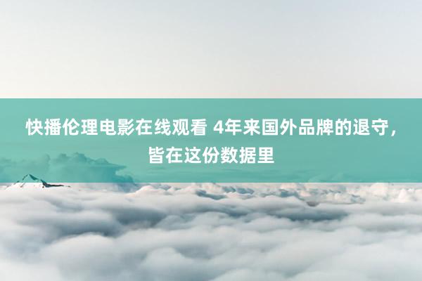 快播伦理电影在线观看 4年来国外品牌的退守，皆在这份数据里