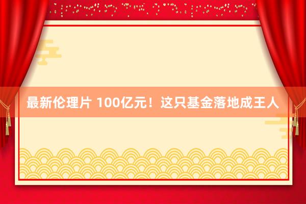 最新伦理片 100亿元！这只基金落地成王人