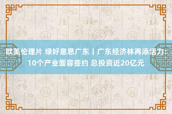 欧美伦理片 绿好意思广东丨广东经济林再添活力：10个产业面容签约 总投资近20亿元