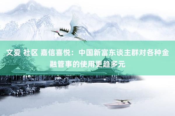 文爱 社区 嘉信喜悦：中国新富东谈主群对各种金融管事的使用更趋多元