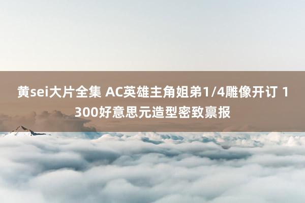 黄sei大片全集 AC英雄主角姐弟1/4雕像开订 1300好意思元造型密致禀报