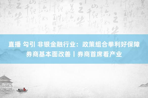 直播 勾引 非银金融行业：政策组合拳利好保障券商基本面改善丨券商首席看产业