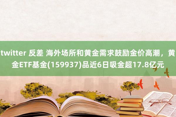 twitter 反差 海外场所和黄金需求鼓励金价高潮，黄金ETF基金(159937)品近6日吸金超17.8亿元