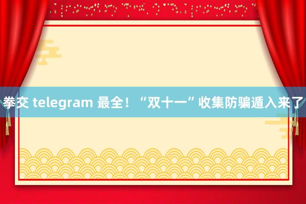 拳交 telegram 最全！“双十一”收集防骗遁入来了