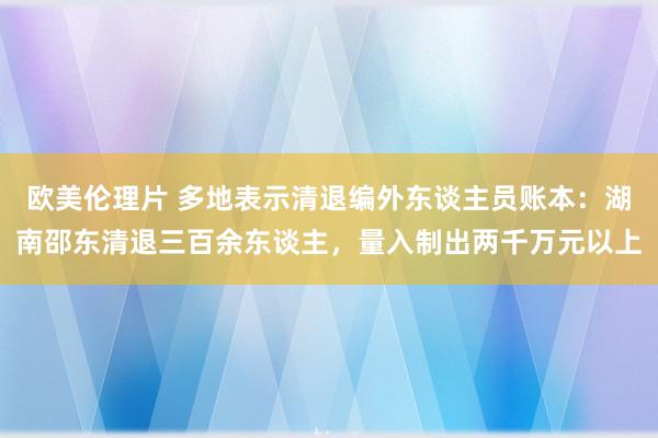 欧美伦理片 多地表示清退编外东谈主员账本：湖南邵东清退三百余东谈主，量入制出两千万元以上