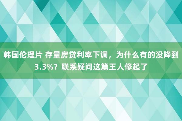 韩国伦理片 存量房贷利率下调，为什么有的没降到3.3%？联系疑问这篇王人修起了