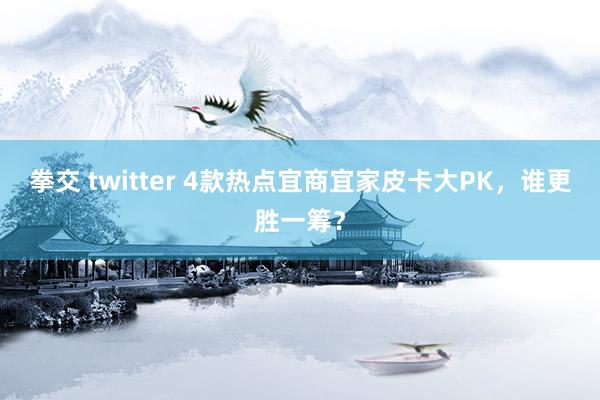 拳交 twitter 4款热点宜商宜家皮卡大PK，谁更胜一筹？