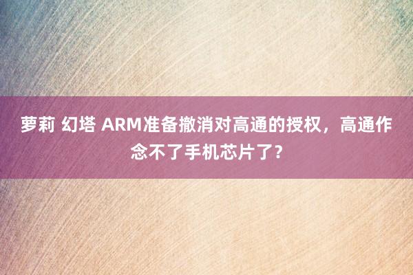 萝莉 幻塔 ARM准备撤消对高通的授权，高通作念不了手机芯片了？