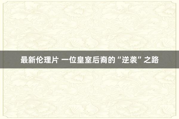 最新伦理片 一位皇室后裔的“逆袭”之路