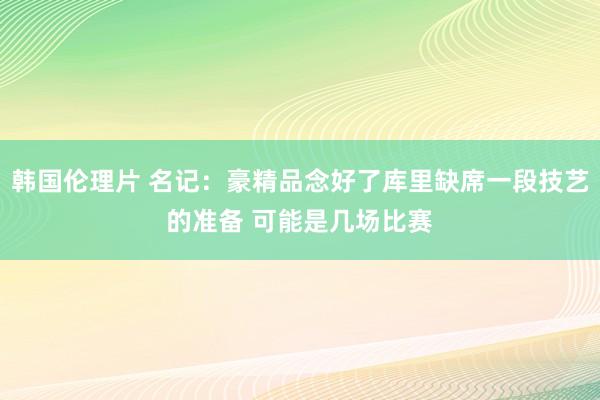 韩国伦理片 名记：豪精品念好了库里缺席一段技艺的准备 可能是几场比赛