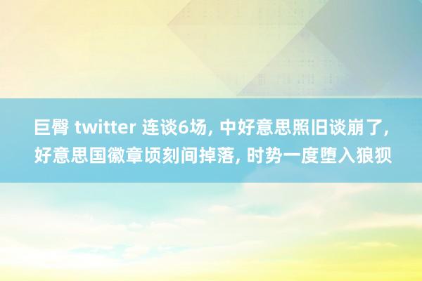 巨臀 twitter 连谈6场， 中好意思照旧谈崩了， 好意思国徽章顷刻间掉落， 时势一度堕入狼狈