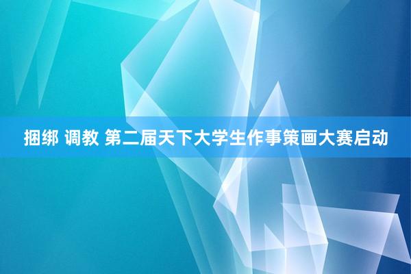 捆绑 调教 第二届天下大学生作事策画大赛启动