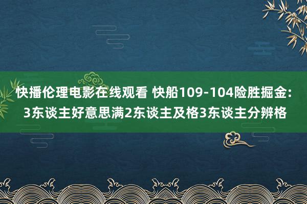 快播伦理电影在线观看 快船109-104险胜掘金: 3东谈主好意思满2东谈主及格3东谈主分辨格