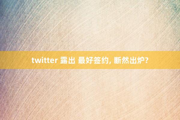 twitter 露出 最好签约， 断然出炉?