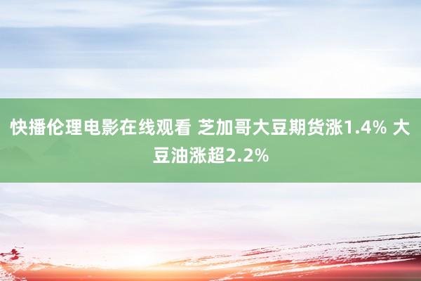 快播伦理电影在线观看 芝加哥大豆期货涨1.4% 大豆油涨超2.2%