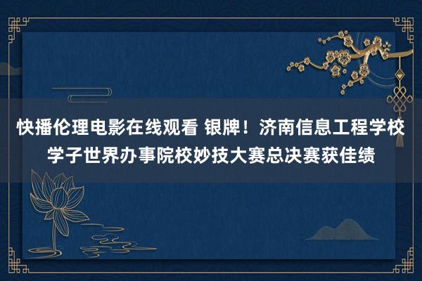 快播伦理电影在线观看 银牌！济南信息工程学校学子世界办事院校妙技大赛总决赛获佳绩