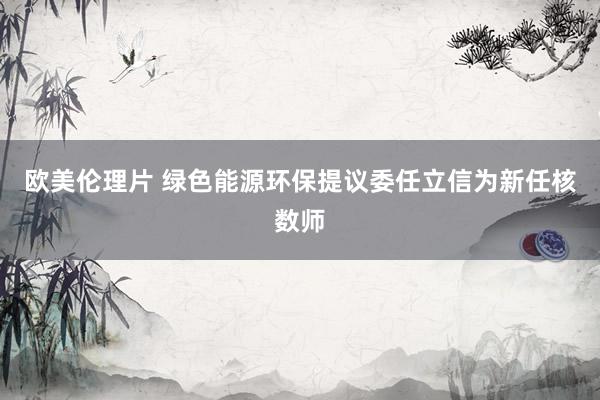 欧美伦理片 绿色能源环保提议委任立信为新任核数师