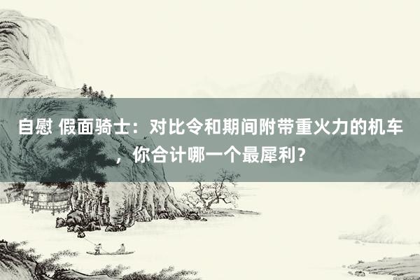 自慰 假面骑士：对比令和期间附带重火力的机车，你合计哪一个最犀利？