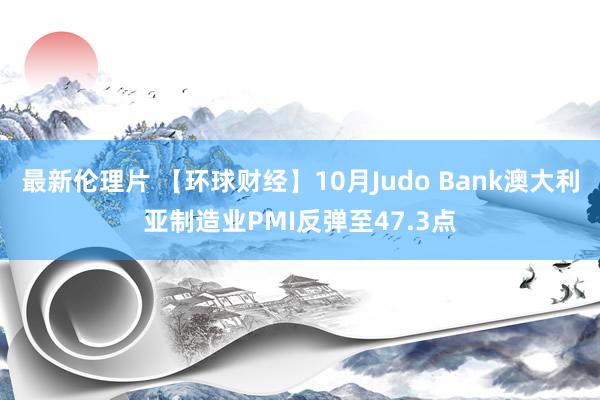 最新伦理片 【环球财经】10月Judo Bank澳大利亚制造业PMI反弹至47.3点