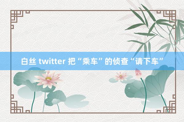 白丝 twitter 把“乘车”的侦查“请下车”