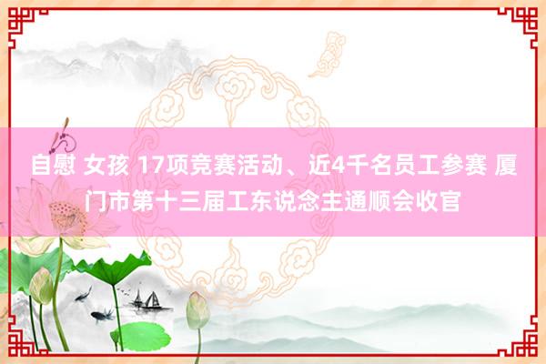 自慰 女孩 17项竞赛活动、近4千名员工参赛 厦门市第十三届工东说念主通顺会收官