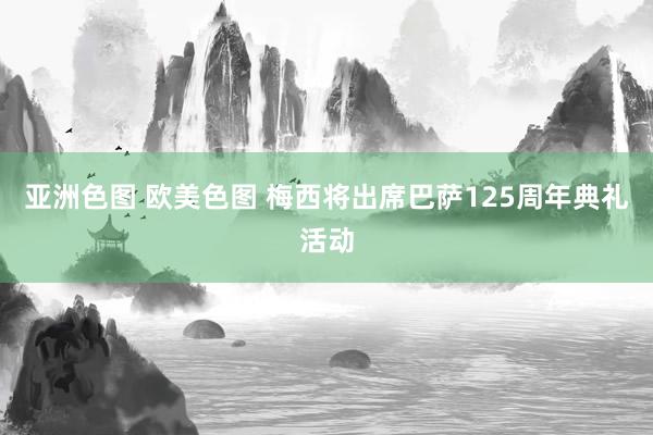 亚洲色图 欧美色图 梅西将出席巴萨125周年典礼活动