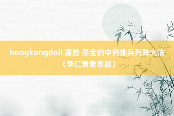 hongkongdoll 露脸 最全的中药排兵列阵大法（李仁贵贵重版）