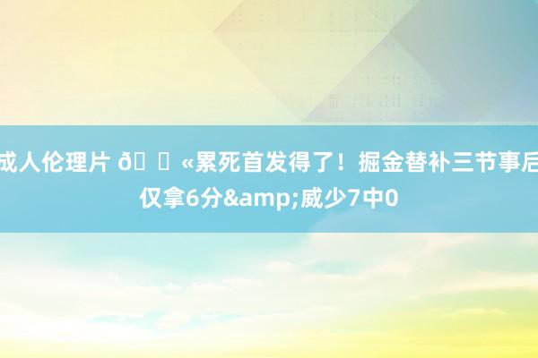 成人伦理片 😫累死首发得了！掘金替补三节事后仅拿6分&威少7中0