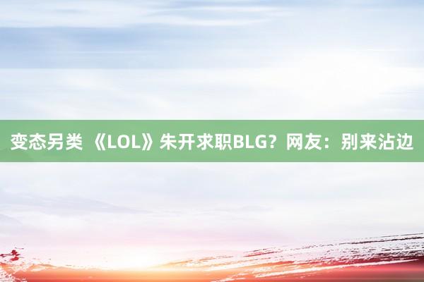 变态另类 《LOL》朱开求职BLG？网友：别来沾边