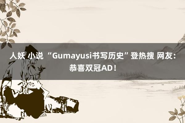 人妖 小说 “Gumayusi书写历史”登热搜 网友：恭喜双冠AD！