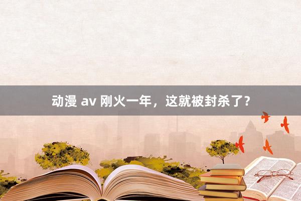 动漫 av 刚火一年，这就被封杀了？