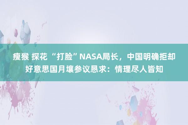 瘦猴 探花 “打脸”NASA局长，中国明确拒却好意思国月壤参议恳求：情理尽人皆知